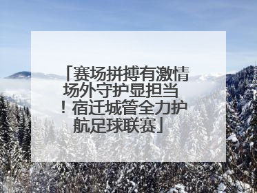赛场拼搏有激情 场外守护显担当！宿迁城管全力护航足球联赛