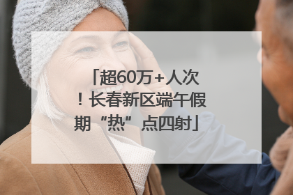 超60万+人次！长春新区端午假期“热”点四射