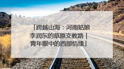 跨越山海：河南姑娘李润东的草原支教路｜青年眼中的西部情缘