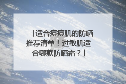 适合痘痘肌的防晒推荐清单！过敏肌适合哪款防晒霜？