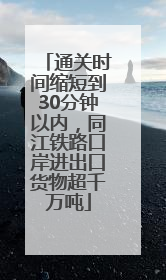通关时间缩短到30分钟以内，同江铁路口岸进出口货物超千万吨