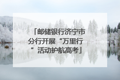 邮储银行济宁市分行开展“万里行”活动护航高考
