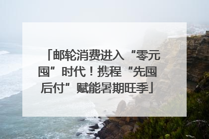邮轮消费进入“零元囤”时代！携程“先囤后付”赋能暑期旺季