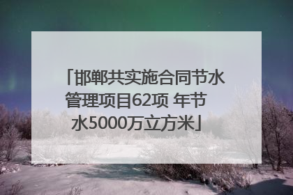 邯郸共实施合同节水管理项目62项 年节水5000万立方米