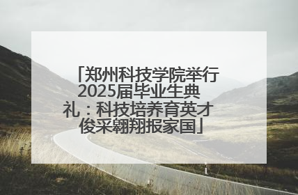 郑州科技学院举行2025届毕业生典礼：科技培养育英才 俊采翱翔报家国