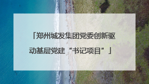 郑州城发集团党委创新驱动基层党建“书记项目”