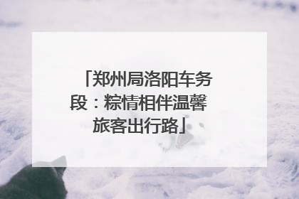 郑州局洛阳车务段：粽情相伴温馨旅客出行路