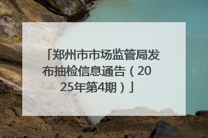 郑州市市场监管局发布抽检信息通告（2025年第4期）