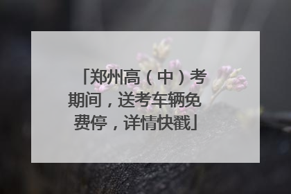 郑州高（中）考期间，送考车辆免费停，详情快戳