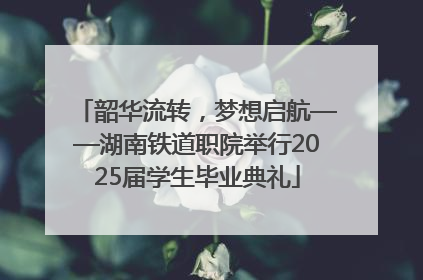 韶华流转，梦想启航——湖南铁道职院举行2025届学生毕业典礼