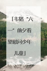 韦韬“六一”前夕看望慰问少年儿童