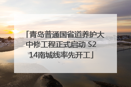 青岛普通国省道养护大中修工程正式启动 S214南城线率先开工