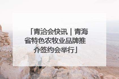 青洽会快讯｜青海省特色农牧业品牌推介签约会举行