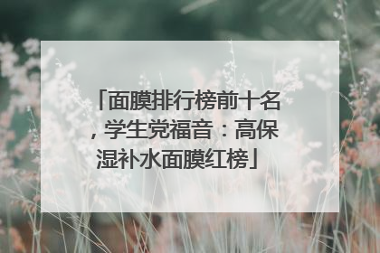 面膜排行榜前十名，学生党福音：高保湿补水面膜红榜