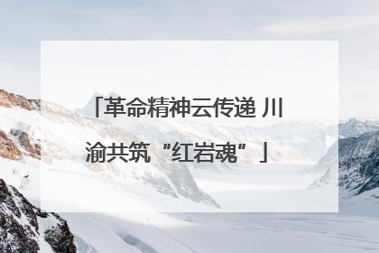 革命精神云传递 川渝共筑“红岩魂”