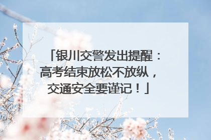 银川交警发出提醒：高考结束放松不放纵，交通安全要谨记！