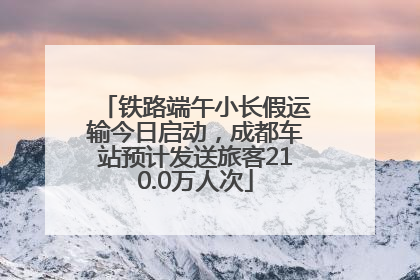 铁路端午小长假运输今日启动，成都车站预计发送旅客210.0万人次