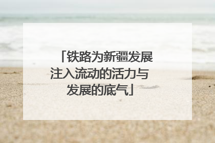 铁路为新疆发展注入流动的活力与发展的底气