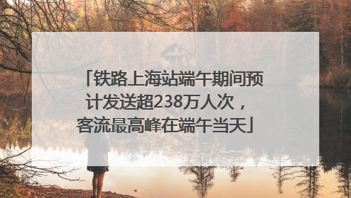 铁路上海站端午期间预计发送超238万人次，客流最高峰在端午当天