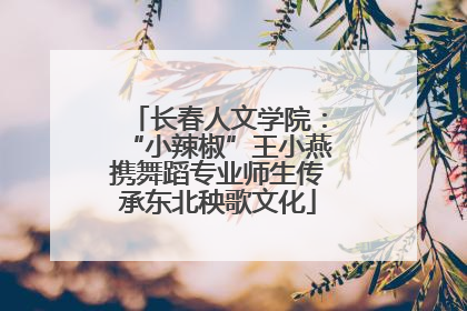 长春人文学院：“小辣椒”王小燕携舞蹈专业师生传承东北秧歌文化