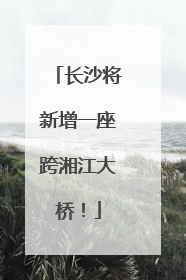 长沙将新增一座跨湘江大桥！
