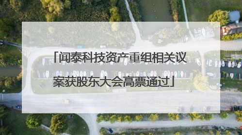 闻泰科技资产重组相关议案获股东大会高票通过