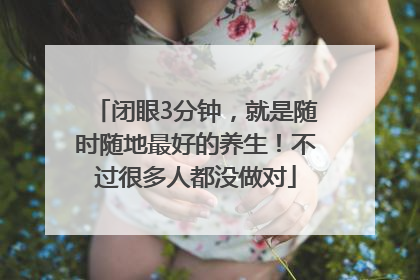 闭眼3分钟，就是随时随地最好的养生！不过很多人都没做对