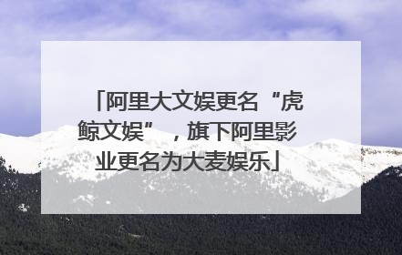 阿里大文娱更名“虎鲸文娱”，旗下阿里影业更名为大麦娱乐