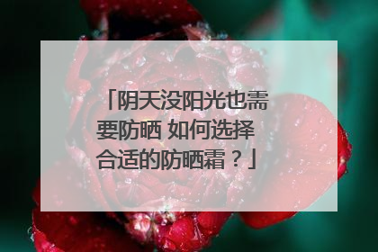 阴天没阳光也需要防晒 如何选择合适的防晒霜？
