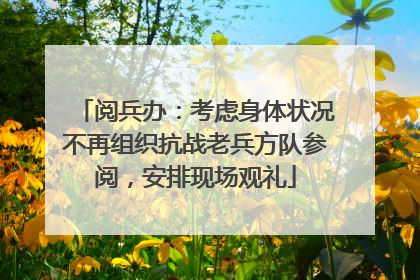 阅兵办：考虑身体状况不再组织抗战老兵方队参阅，安排现场观礼