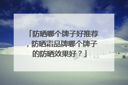 防晒哪个牌子好推荐，防晒霜品牌哪个牌子的防晒效果好？