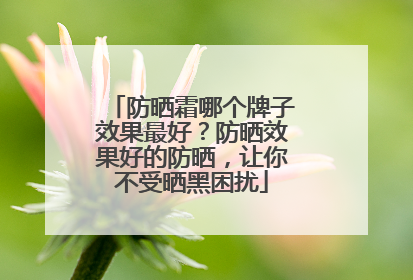 防晒霜哪个牌子效果最好？防晒效果好的防晒，让你不受晒黑困扰