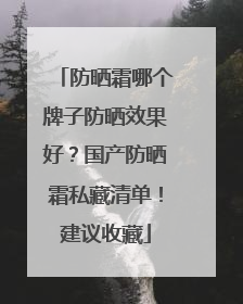 防晒霜哪个牌子防晒效果好？国产防晒霜私藏清单！建议收藏