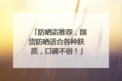 防晒霜推荐，国货防晒适合各种肤质，口碑不俗！