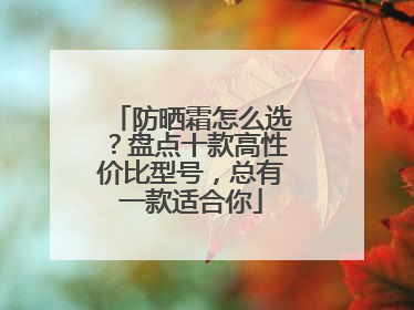 防晒霜怎么选？盘点十款高性价比型号，总有一款适合你