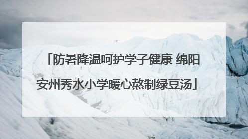 防暑降温呵护学子健康 绵阳安州秀水小学暖心熬制绿豆汤