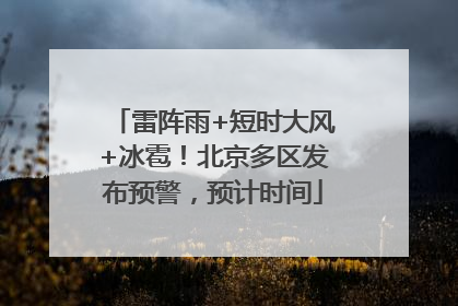 雷阵雨+短时大风+冰雹！北京多区发布预警，预计时间