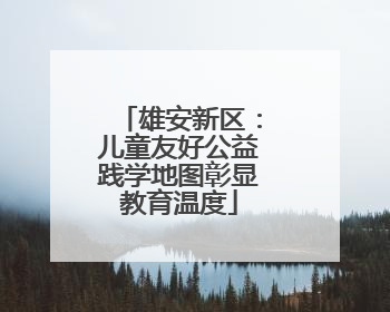 雄安新区：儿童友好公益践学地图彰显教育温度