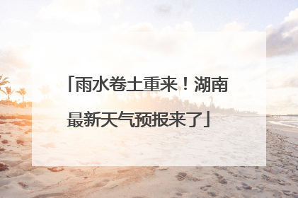 雨水卷土重来！湖南最新天气预报来了