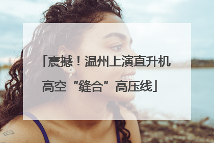 震撼！温州上演直升机高空“缝合”高压线