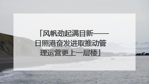 风帆劲起满目新——日照港奋发进取推动管理运营更上一层楼