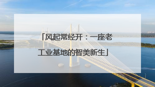 风起常经开：一座老工业基地的智美新生