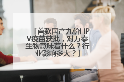 首款国产九价HPV疫苗获批，对万泰生物意味着什么？行业影响多大？