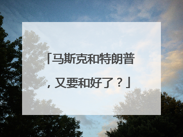 马斯克和特朗普，又要和好了？