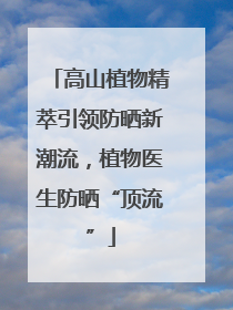 高山植物精萃引领防晒新潮流，植物医生防晒“顶流”