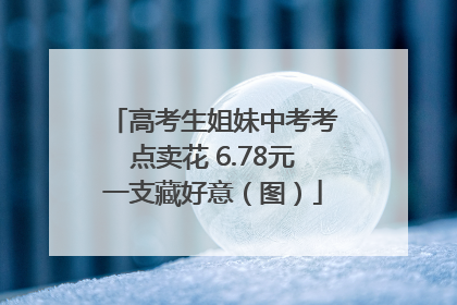 高考生姐妹中考考点卖花 6.78元一支藏好意（图）