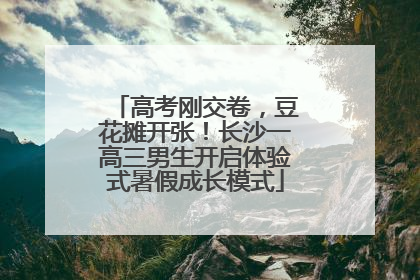 高考刚交卷，豆花摊开张！长沙一高三男生开启体验式暑假成长模式