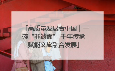 高质量发展看中国｜一碗“非遗面” 千年传承赋能文旅融合发展