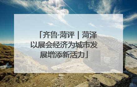 齐鲁·菏评｜菏泽以展会经济为城市发展增添新活力