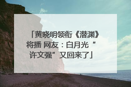 黄晓明领衔《潜渊》将播 网友：白月光“许文强”又回来了